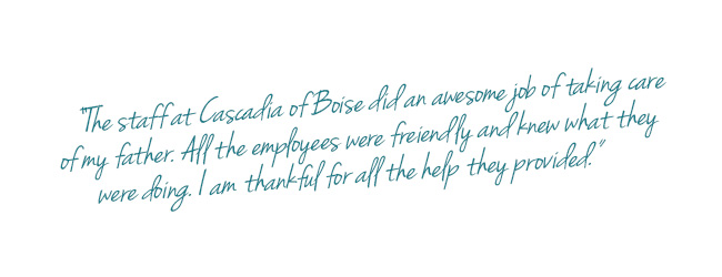 Customer testimonial about Cascadia of Boise " The staff at Cascadia of Boise did an awesome job of taking care of my father. All the employees were friendly and knew what they were doing . I am thankful for all the help they provided."